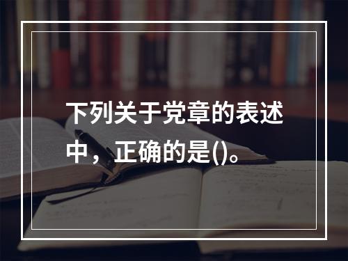 下列关于党章的表述中，正确的是()。