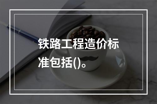 铁路工程造价标准包括()。