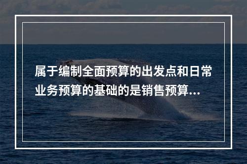 属于编制全面预算的出发点和日常业务预算的基础的是销售预算。(