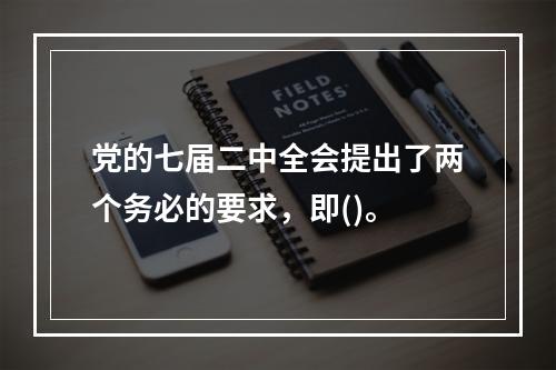 党的七届二中全会提出了两个务必的要求，即()。