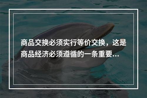 商品交换必须实行等价交换，这是商品经济必须遵循的一条重要原则