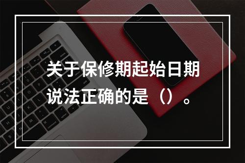 关于保修期起始日期说法正确的是（）。