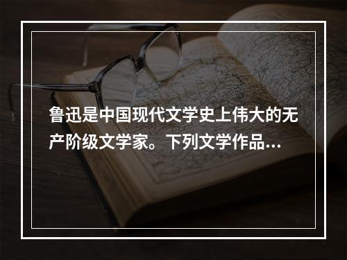 鲁迅是中国现代文学史上伟大的无产阶级文学家。下列文学作品，同