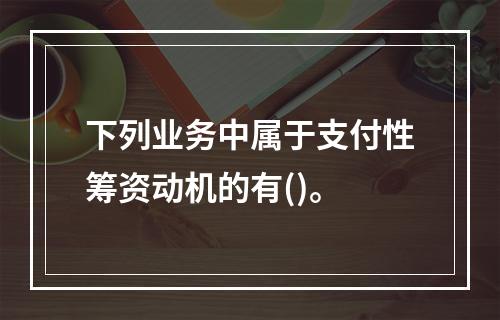 下列业务中属于支付性筹资动机的有()。