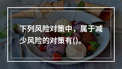 下列风险对策中，属于减少风险的对策有()。