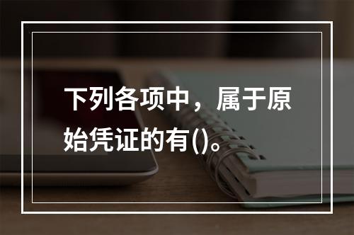 下列各项中，属于原始凭证的有()。