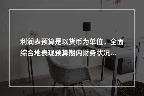 利润表预算是以货币为单位，全面综合地表现预算期内财务状况的总