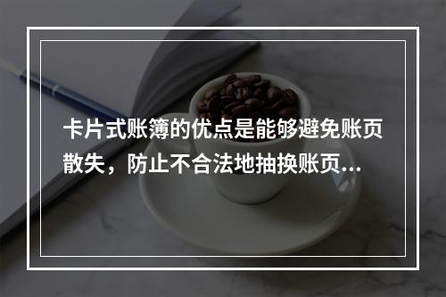 卡片式账簿的优点是能够避免账页散失，防止不合法地抽换账页。(