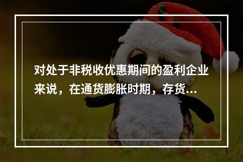 对处于非税收优惠期间的盈利企业来说，在通货膨胀时期，存货计价