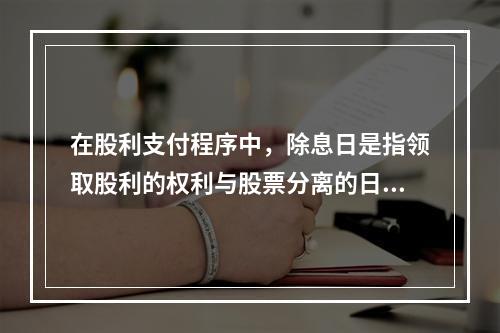 在股利支付程序中，除息日是指领取股利的权利与股票分离的日期，