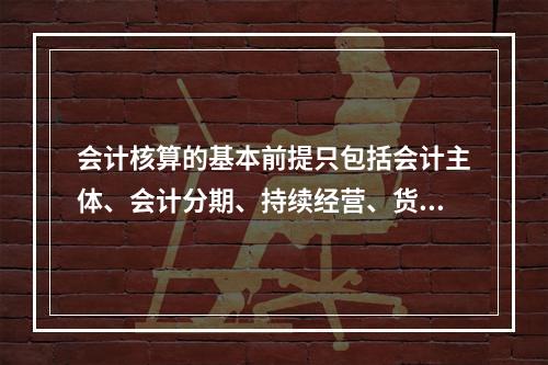 会计核算的基本前提只包括会计主体、会计分期、持续经营、货币计