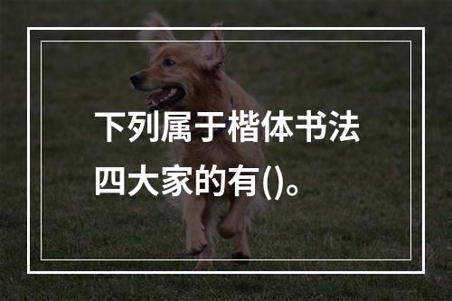 下列属于楷体书法四大家的有()。