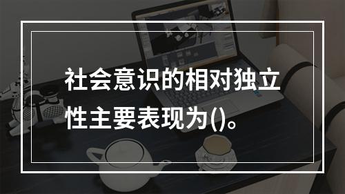 社会意识的相对独立性主要表现为()。