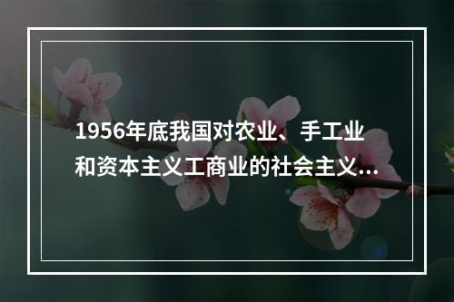 1956年底我国对农业、手工业和资本主义工商业的社会主义改造