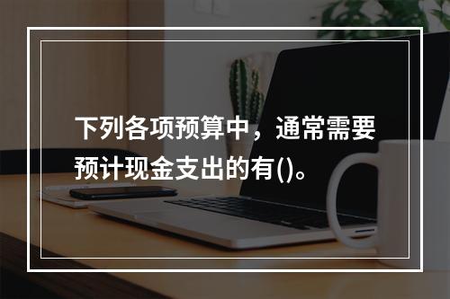 下列各项预算中，通常需要预计现金支出的有()。