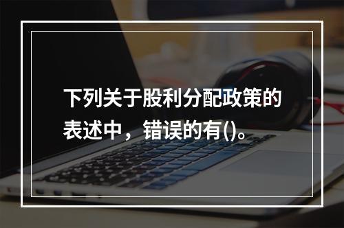 下列关于股利分配政策的表述中，错误的有()。