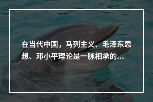 在当代中国，马列主义、毛泽东思想、邓小平理论是一脉相承的科学