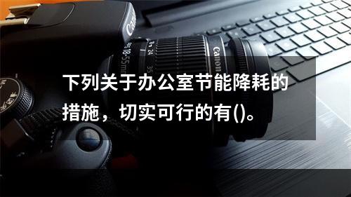 下列关于办公室节能降耗的措施，切实可行的有()。