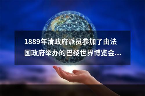 1889年清政府派员参加了由法国政府举办的巴黎世界博览会，参