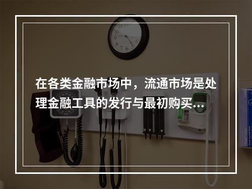 在各类金融市场中，流通市场是处理金融工具的发行与最初购买者之