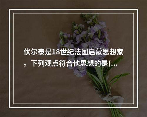 伏尔泰是18世纪法国启蒙思想家。下列观点符合他思想的是()。