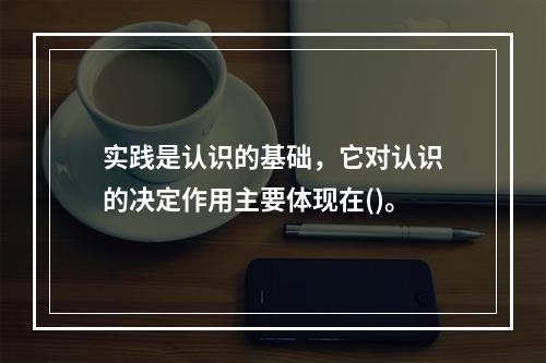 实践是认识的基础，它对认识的决定作用主要体现在()。