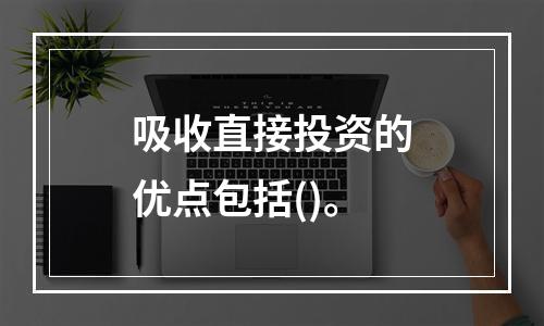 吸收直接投资的优点包括()。