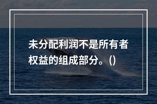 未分配利润不是所有者权益的组成部分。()