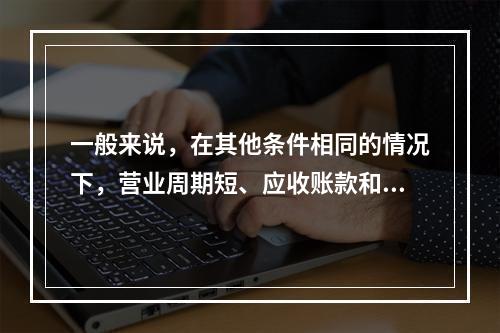 一般来说，在其他条件相同的情况下，营业周期短、应收账款和存货