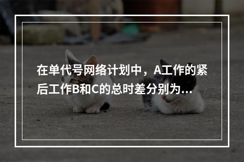 在单代号网络计划中，A工作的紧后工作B和C的总时差分别为3天