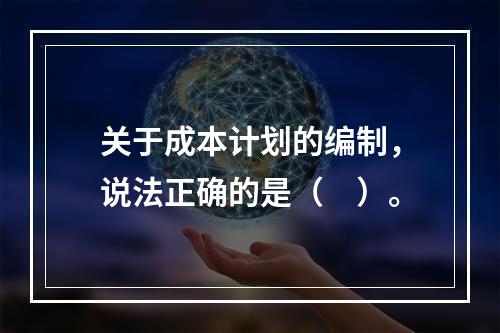 关于成本计划的编制，说法正确的是（　）。