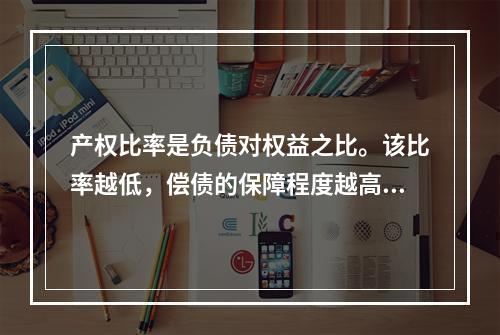 产权比率是负债对权益之比。该比率越低，偿债的保障程度越高，所