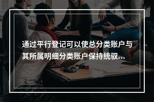 通过平行登记可以使总分类账户与其所属明细分类账户保持统驭关系