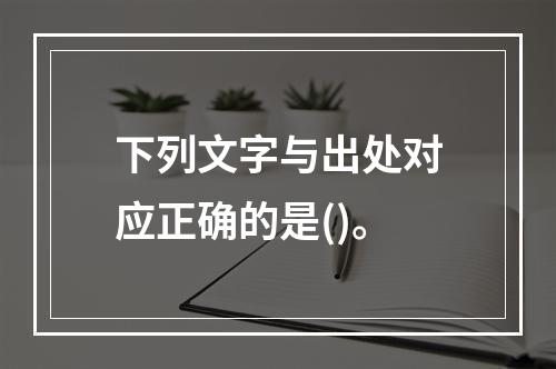 下列文字与出处对应正确的是()。