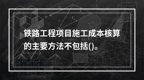 铁路工程项目施工成本核算的主要方法不包括()。