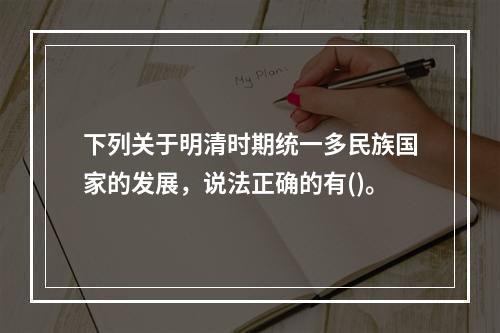 下列关于明清时期统一多民族国家的发展，说法正确的有()。