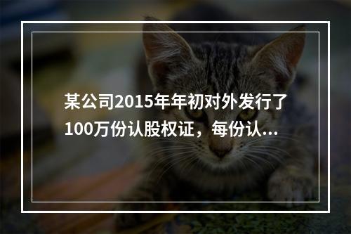 某公司2015年年初对外发行了100万份认股权证，每份认股权