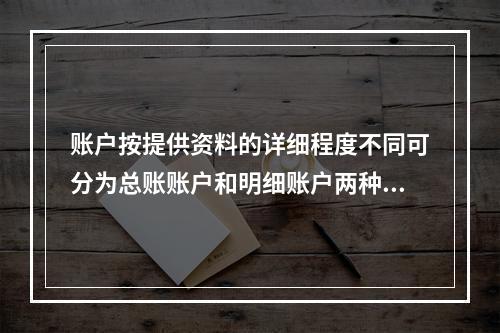 账户按提供资料的详细程度不同可分为总账账户和明细账户两种。(