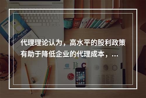 代理理论认为，高水平的股利政策有助于降低企业的代理成本，但同