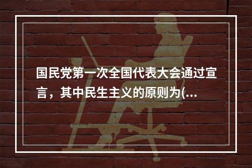 国民党第一次全国代表大会通过宣言，其中民生主义的原则为()。