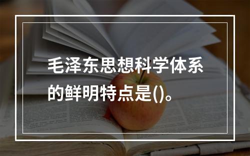 毛泽东思想科学体系的鲜明特点是()。