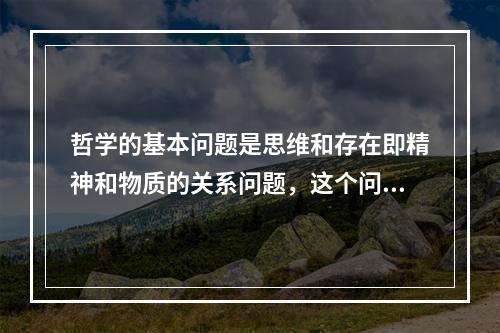 哲学的基本问题是思维和存在即精神和物质的关系问题，这个问题包