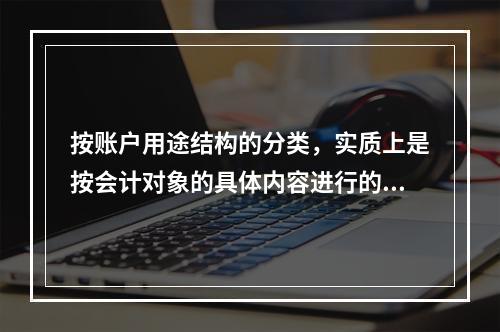 按账户用途结构的分类，实质上是按会计对象的具体内容进行的分类