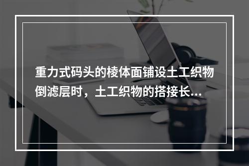 重力式码头的棱体面铺设土工织物倒滤层时，土工织物的搭接长度应