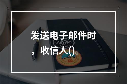 发送电子邮件时，收信人()。