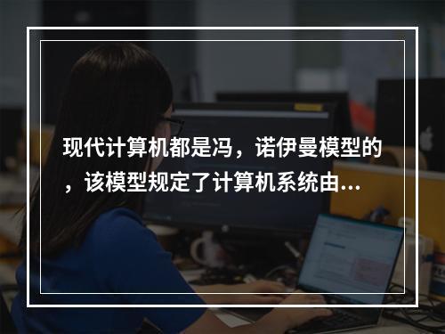 现代计算机都是冯，诺伊曼模型的，该模型规定了计算机系统由存储