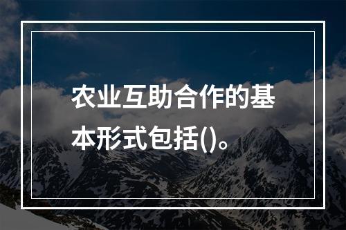 农业互助合作的基本形式包括()。