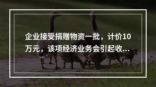 企业接受捐赠物资一批，计价10万元，该项经济业务会引起收入增