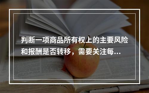 判断一项商品所有权上的主要风险和报酬是否转移，需要关注每项交