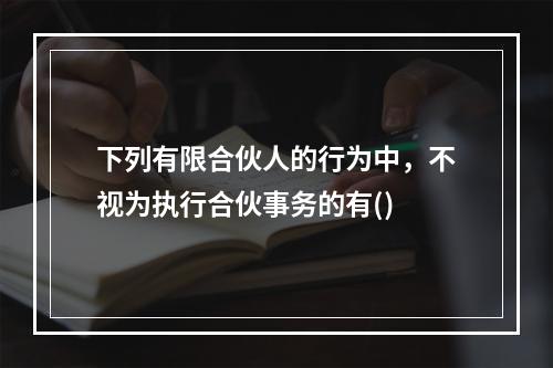 下列有限合伙人的行为中，不视为执行合伙事务的有()